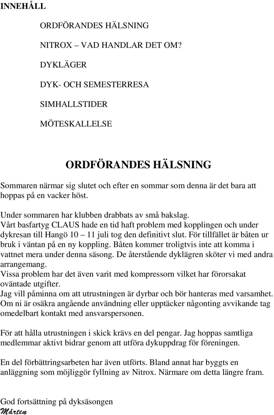 Under sommaren har klubben drabbats av små bakslag. Vårt basfartyg CLAUS hade en tid haft problem med kopplingen och under dykresan till Hangö 10 11 juli tog den definitivt slut.