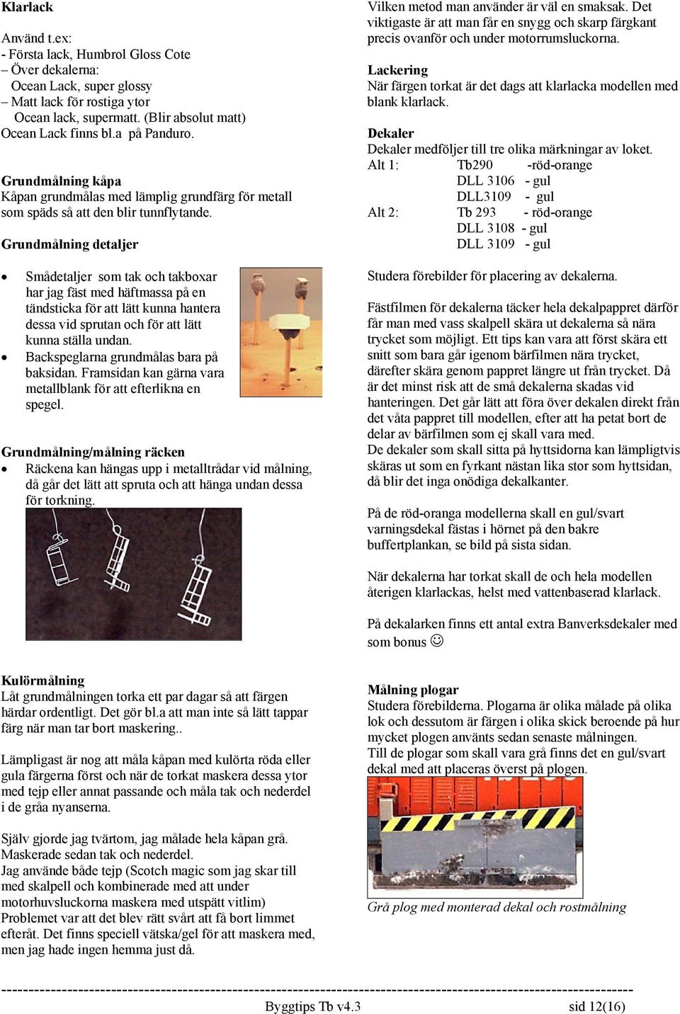 Grundmålning detaljer Smådetaljer som tak och takboxar har jag fäst med häftmassa på en tändsticka för att lätt kunna hantera dessa vid sprutan och för att lätt kunna ställa undan.