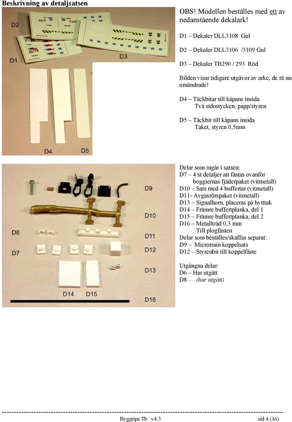 D4 Täckbitar till kåpans insida Två sidostycken, papp/styren D5 Täckbit till kåpans insida Taket, styren 0,5mm Delar som ingår i satsen: D7 4 st detaljer att fästas ovanför boggiernas fjäderpaket