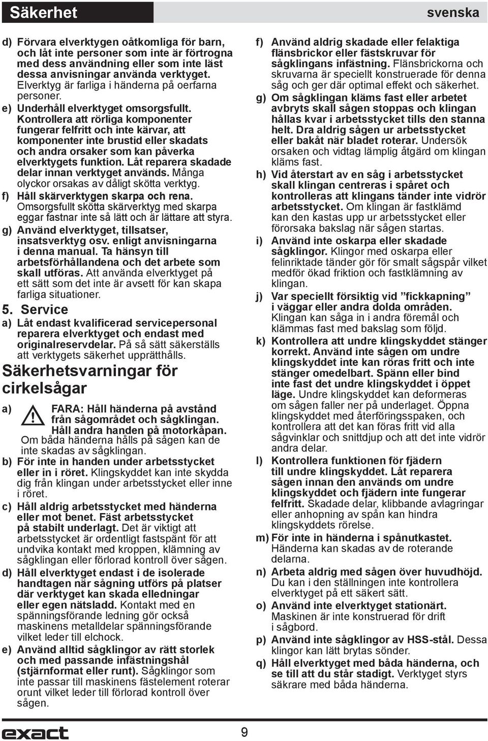 Kontrollera att rörliga komponenter fungerar felfritt och inte kärvar, att komponenter inte brustid eller skadats och andra orsaker som kan påverka elverktygets funktion.