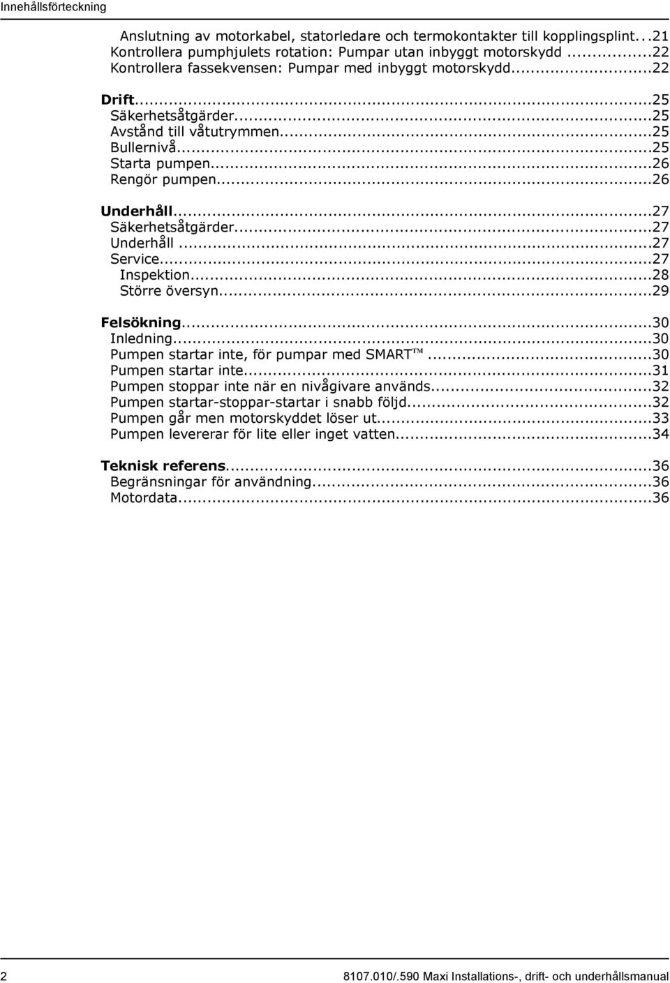 ..27 Säkerhetsåtgärder...27 Underhåll...27 Service...27 Inspektion...28 Större översyn...29 Felsökning...30 Inledning...30 Pumpen startar inte, för pumpar med SMART...30 Pumpen startar inte...31 Pumpen stoppar inte när en nivågivare används.