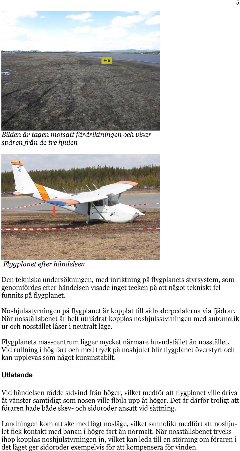 När nosställsbenet är helt utfjädrat kopplas noshjulsstyrningen med automatik ur och nosstället låser i neutralt läge. Flygplanets masscentrum ligger mycket närmare huvudstället än nosstället.