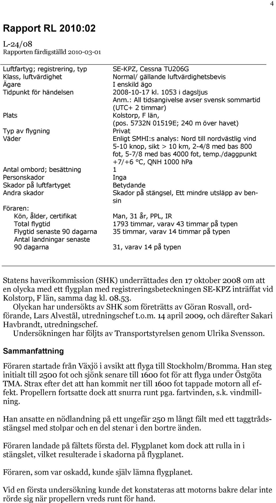 5732N 01519E; 240 m över havet) Typ av flygning Privat Väder Enligt SMHI:s analys: Nord till nordvästlig vind 5-10 knop, sikt > 10 km, 2-4/8 med bas 800 fot, 5-7/8 med bas 4000 fot, temp.