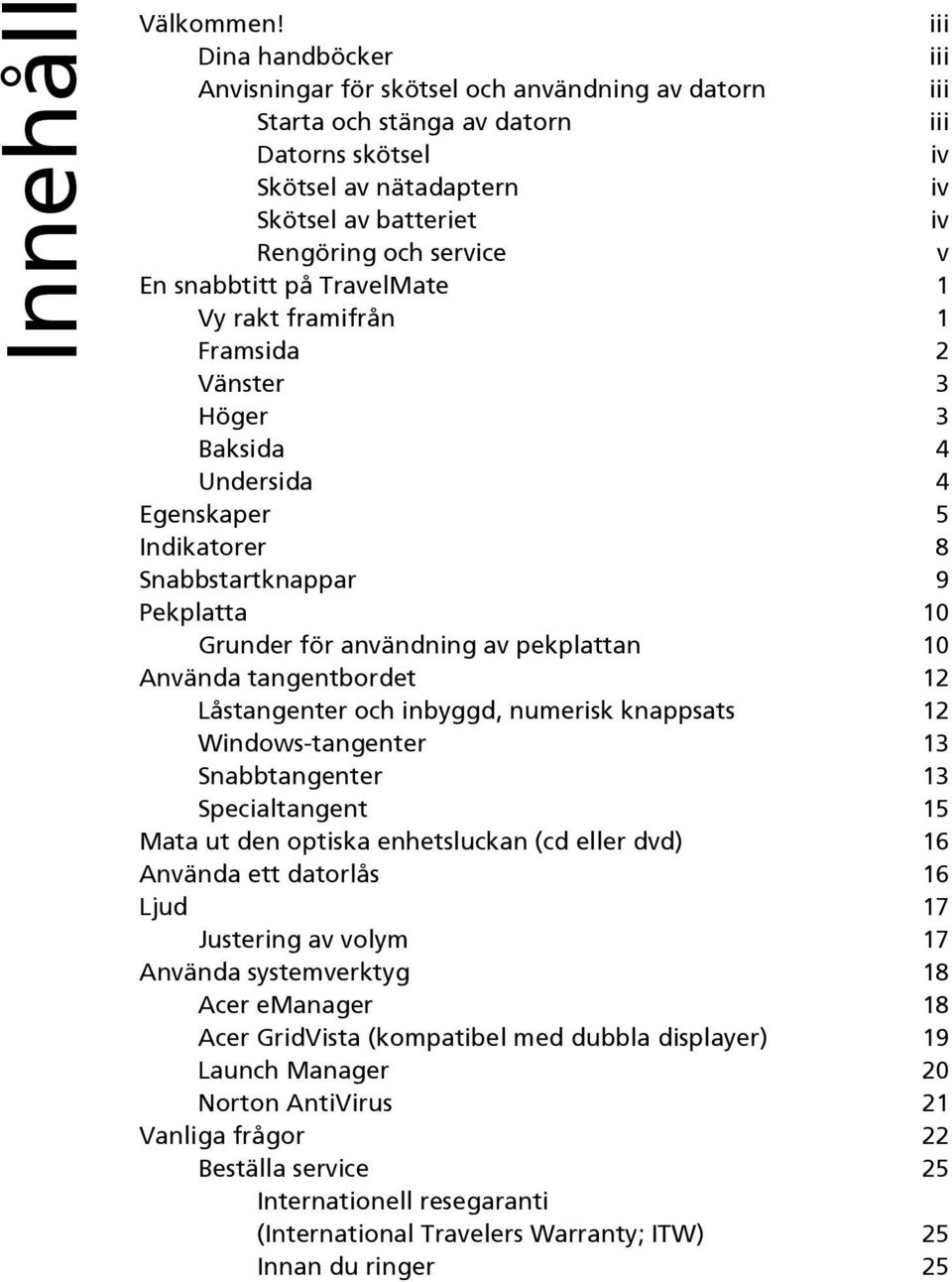 v En snabbtitt på TravelMate 1 Vy rakt framifrån 1 Framsida 2 Vänster 3 Höger 3 Baksida 4 Undersida 4 Egenskaper 5 Indikatorer 8 Snabbstartknappar 9 Pekplatta 10 Grunder för användning av pekplattan