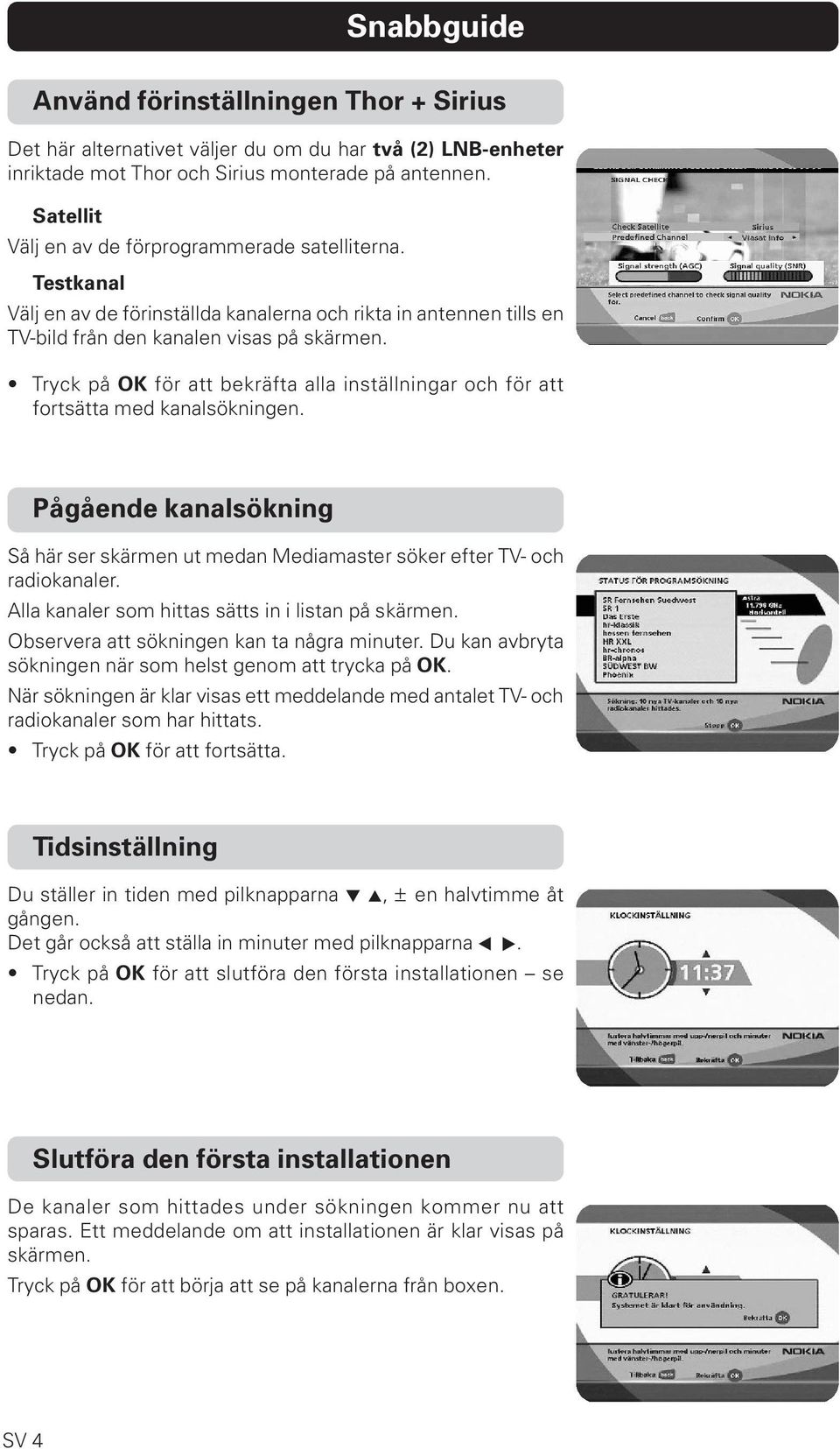 Tryck på OK för att bekräfta alla inställningar och för att fortsätta med kanalsökningen. Pågående kanalsökning Så här ser skärmen ut medan Mediamaster söker efter TV- och radiokanaler.