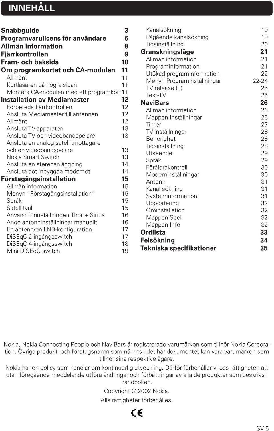 Ansluta en analog satellitmottagare och en videobandspelare 13 Nokia Smart Switch 13 Ansluta en stereoanläggning 14 Ansluta det inbyggda modemet 14 Förstagångsinstallation 15 Allmän information 15