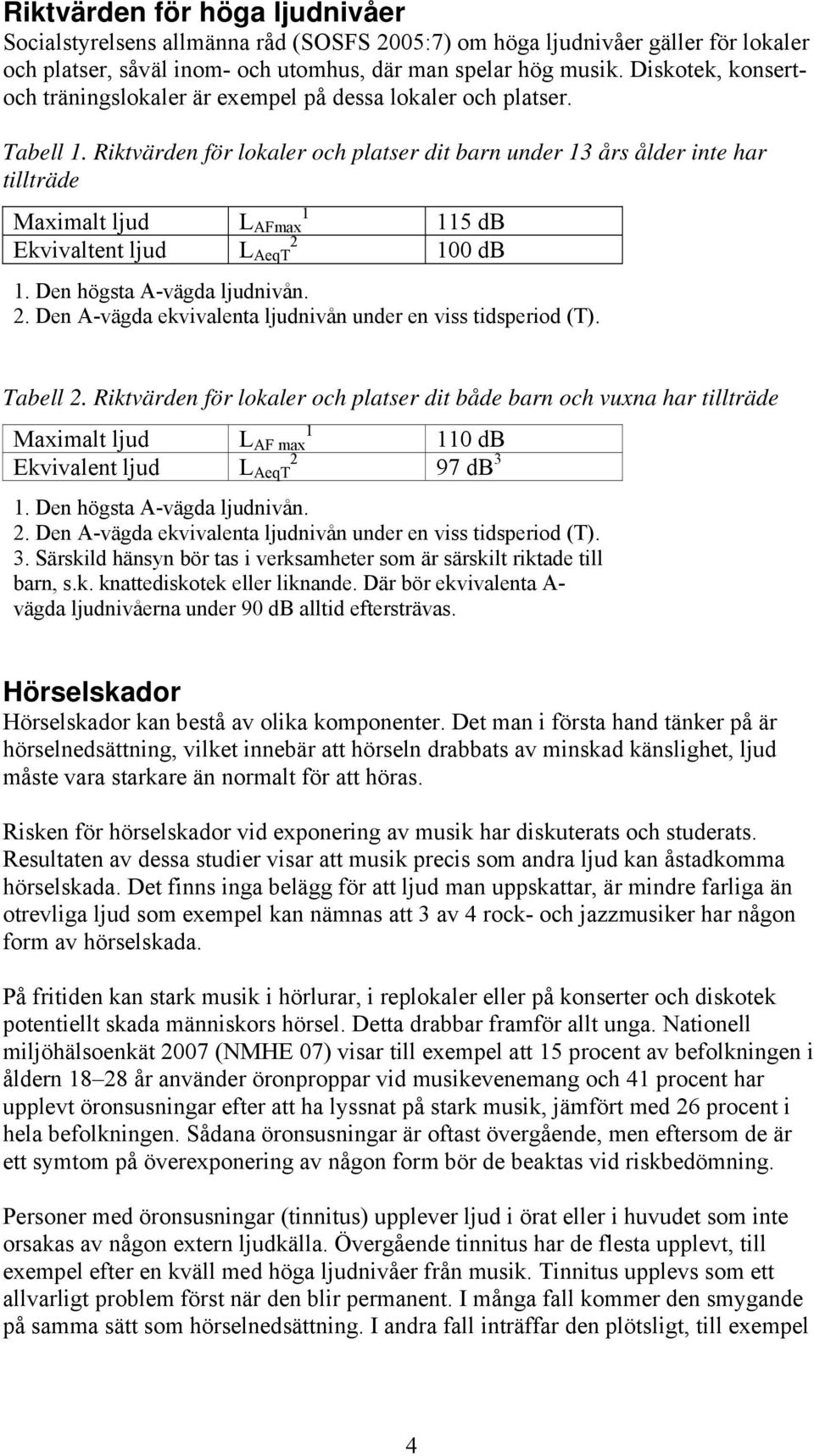 Riktvärden för lokaler och platser dit barn under 13 års ålder inte har tillträde Maximalt ljud 1 L AFmax Ekvivaltent ljud 2 L AeqT 115 db 100 db 1. Den högsta A-vägda ljudnivån. 2. Den A-vägda ekvivalenta ljudnivån under en viss tidsperiod (T).