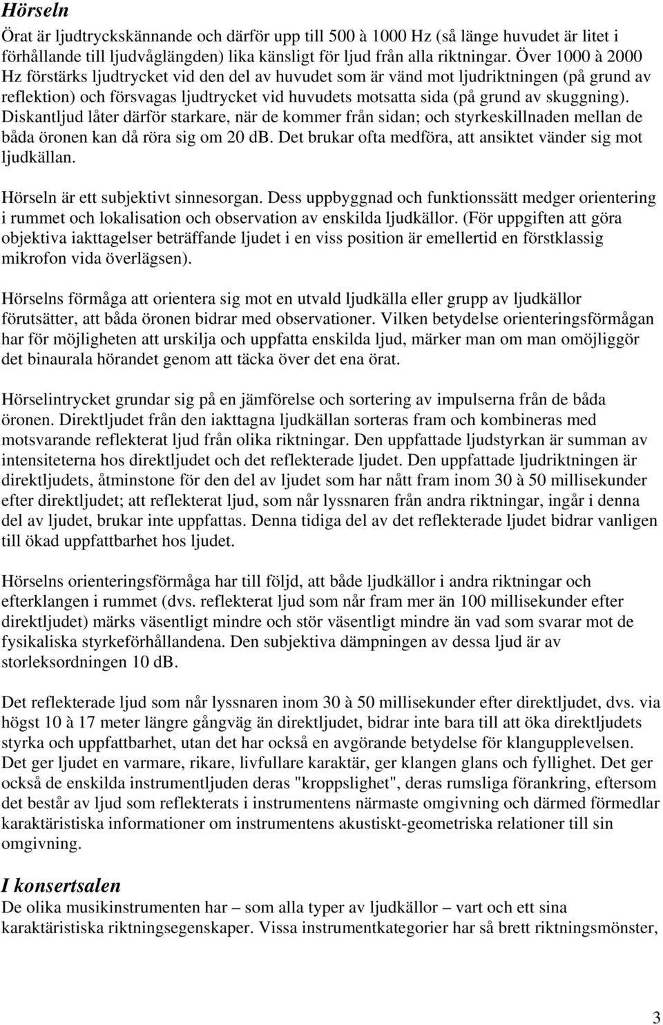 Diskantljud låter därför starkare, när de kommer från sidan; och styrkeskillnaden mellan de båda öronen kan då röra sig om 20 db. Det brukar ofta medföra, att ansiktet vänder sig mot ljudkällan.