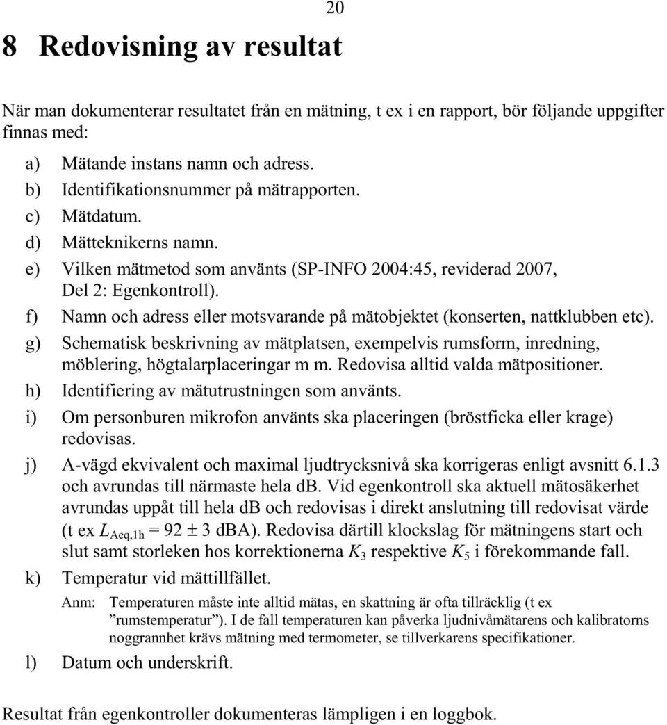 f) Namn och adress eller motsvarande på mätobjektet (konserten, nattklubben etc). g) Schematisk beskrivning av mätplatsen, exempelvis rumsform, inredning, möblering, högtalarplaceringar m m.