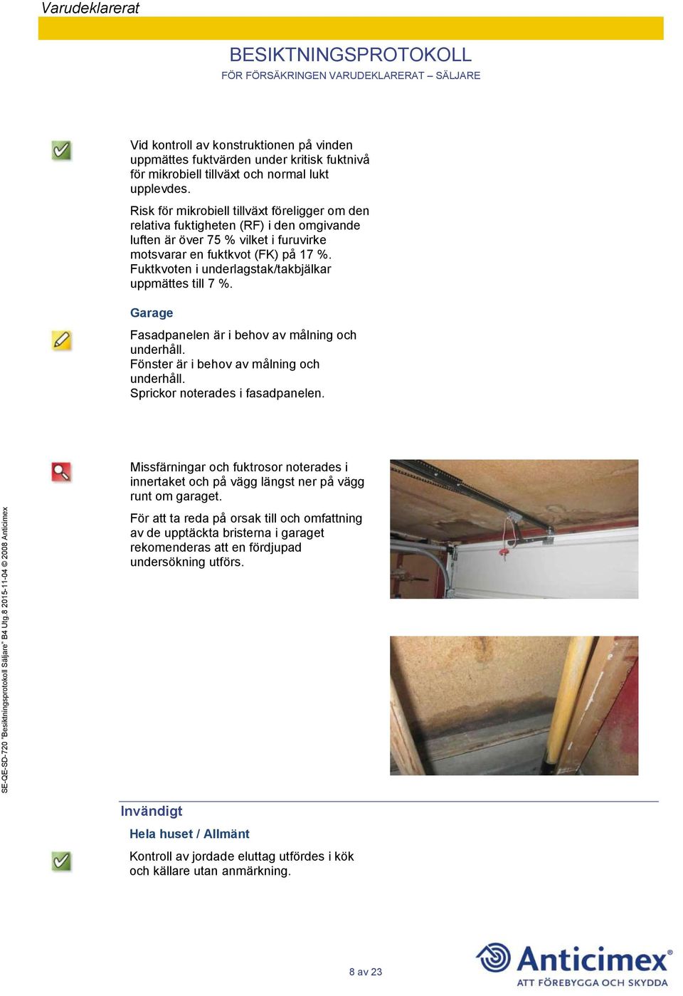 Fuktkvoten i underlagstak/takbjälkar uppmättes till 7 %. Garage Fasadpanelen är i behov av målning och underhåll. Fönster är i behov av målning och underhåll. Sprickor noterades i fasadpanelen.