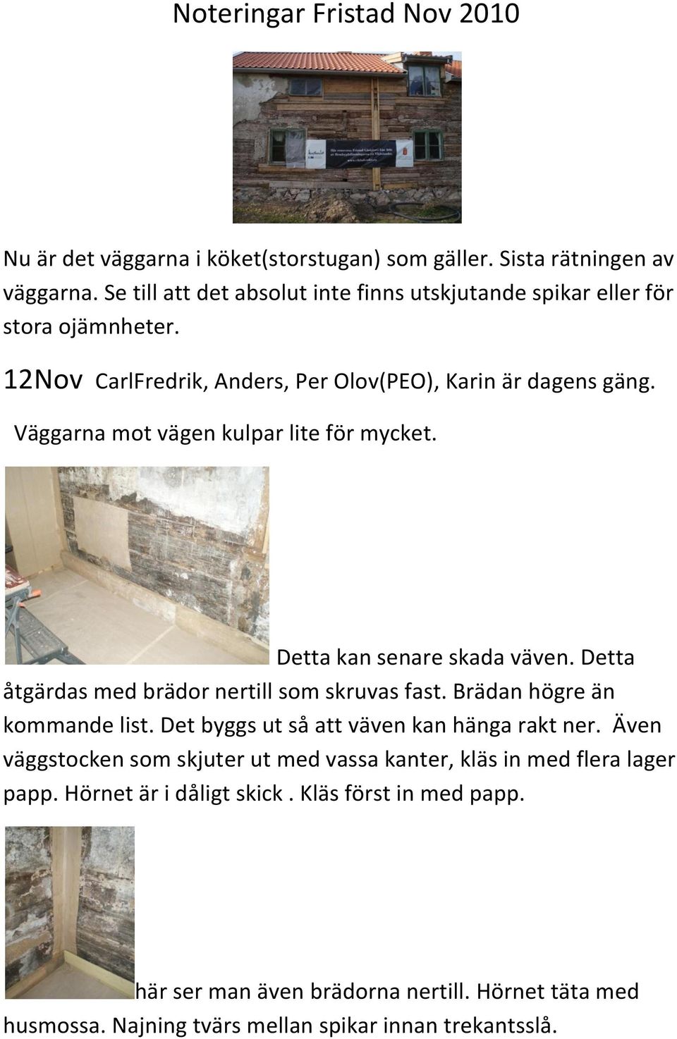 Väggarna mot vägen kulpar lite för mycket. Detta kan senare skada väven. Detta åtgärdas med brädor nertill som skruvas fast. Brädan högre än kommande list.