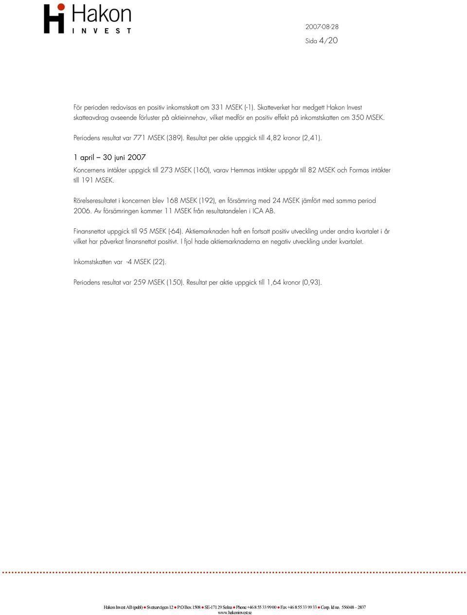 Resultat per aktie uppgick till 4,82 kronor (2,41). 1 april 30 juni 2007 Koncernens intäkter uppgick till 273 MSEK (160), varav Hemmas intäkter uppgår till 82 MSEK och Formas intäkter till 191 MSEK.