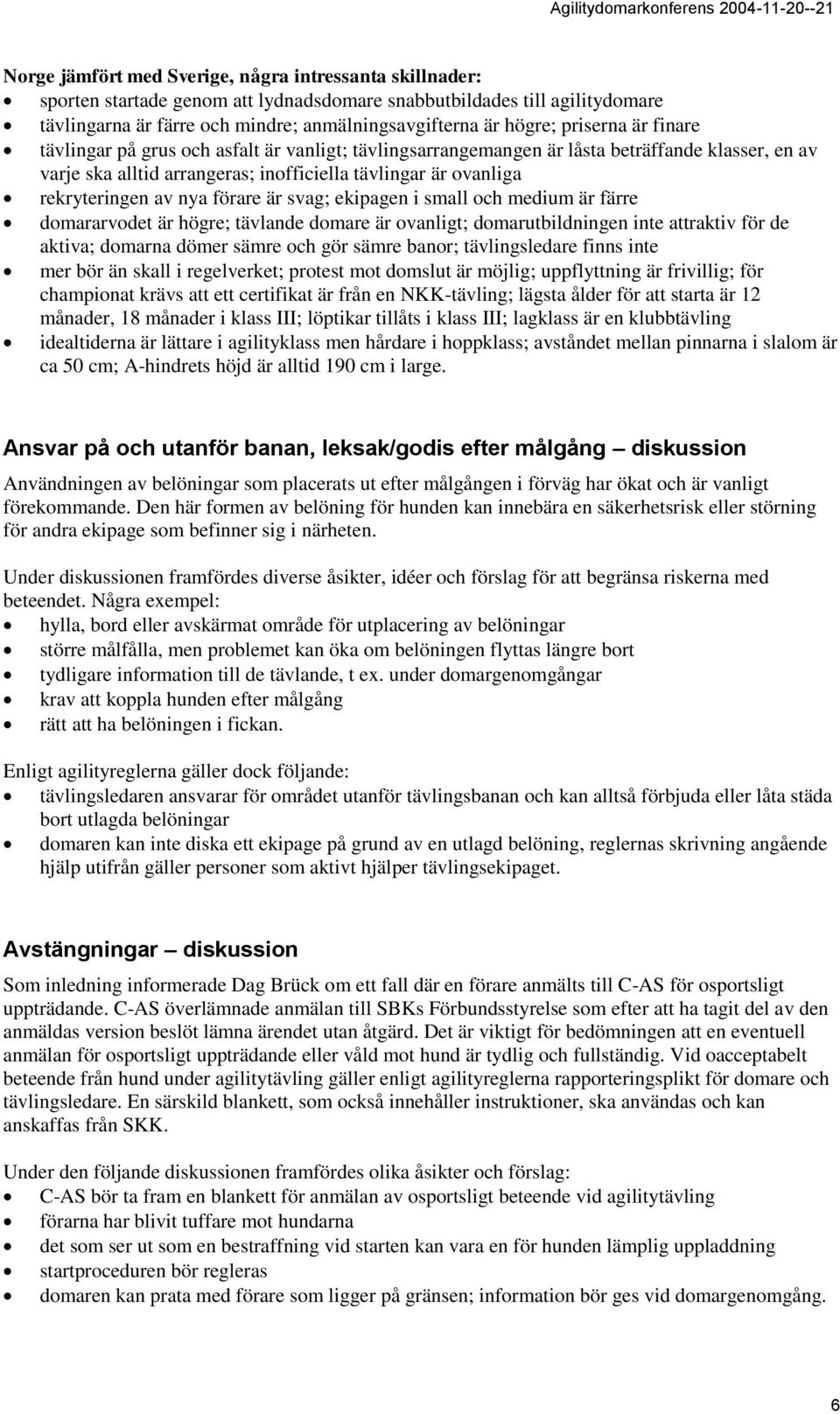 nya förare är svag; ekipagen i small och medium är färre domararvodet är högre; tävlande domare är ovanligt; domarutbildningen inte attraktiv för de aktiva; domarna dömer sämre och gör sämre banor;