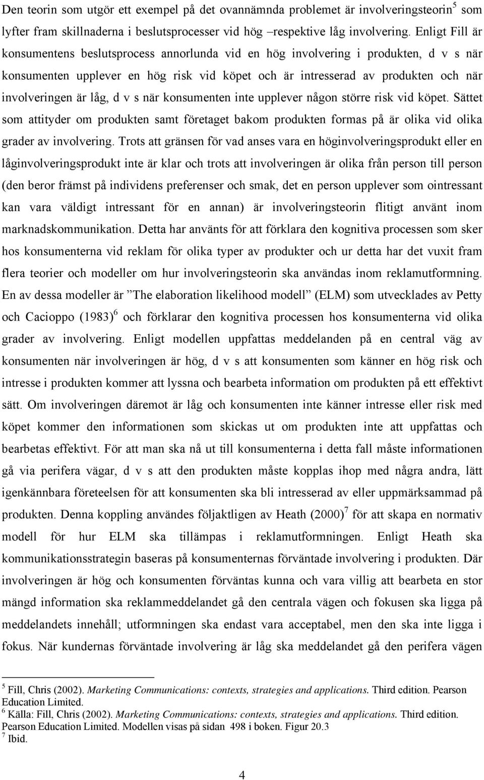 låg, d v s när konsumenten inte upplever någon större risk vid köpet. Sättet som attityder om produkten samt företaget bakom produkten formas på är olika vid olika grader av involvering.