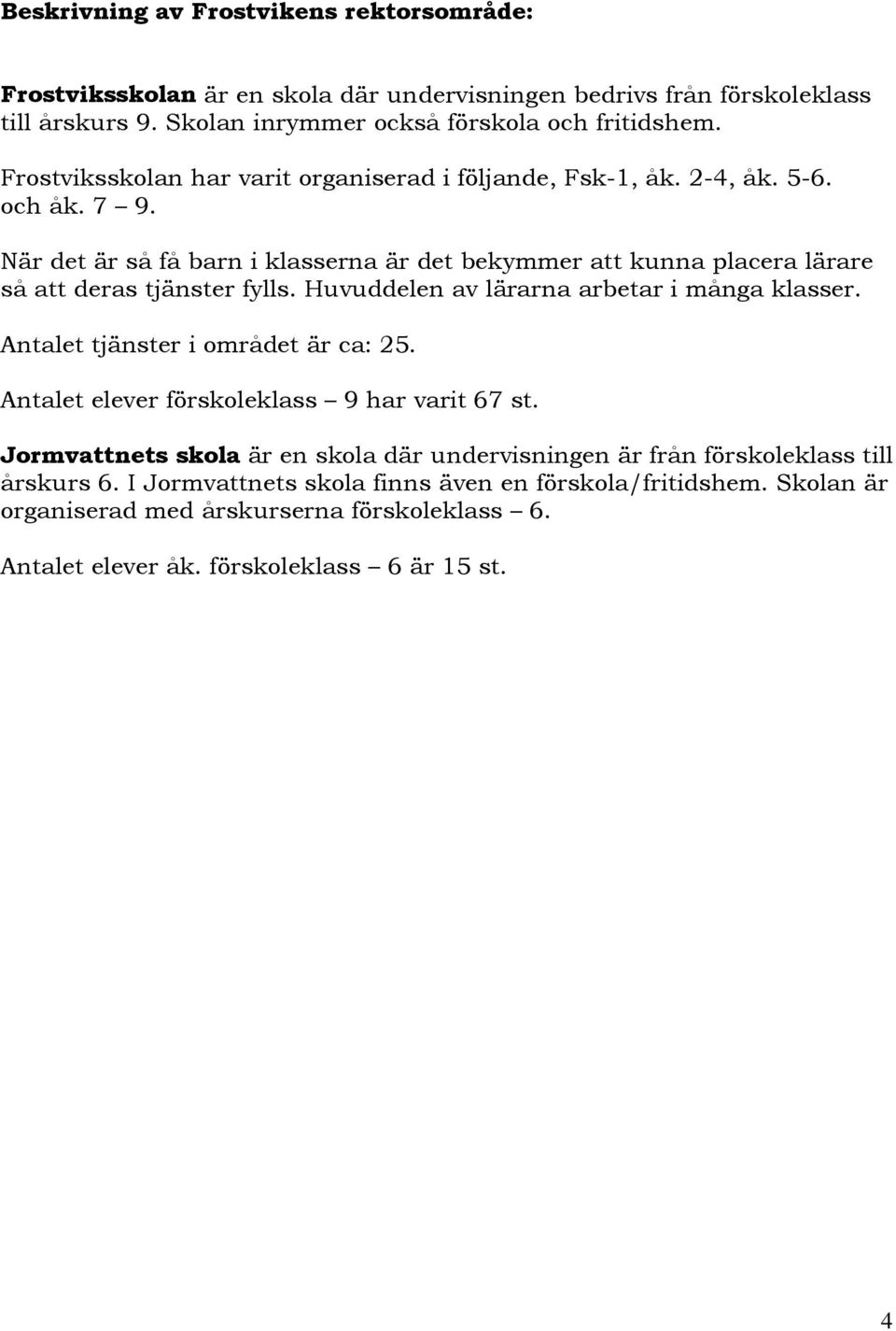 När det är så få barn i klasserna är det bekymmer att kunna placera lärare så att deras tjänster fylls. Huvuddelen av lärarna arbetar i många klasser. Antalet tjänster i området är ca: 25.