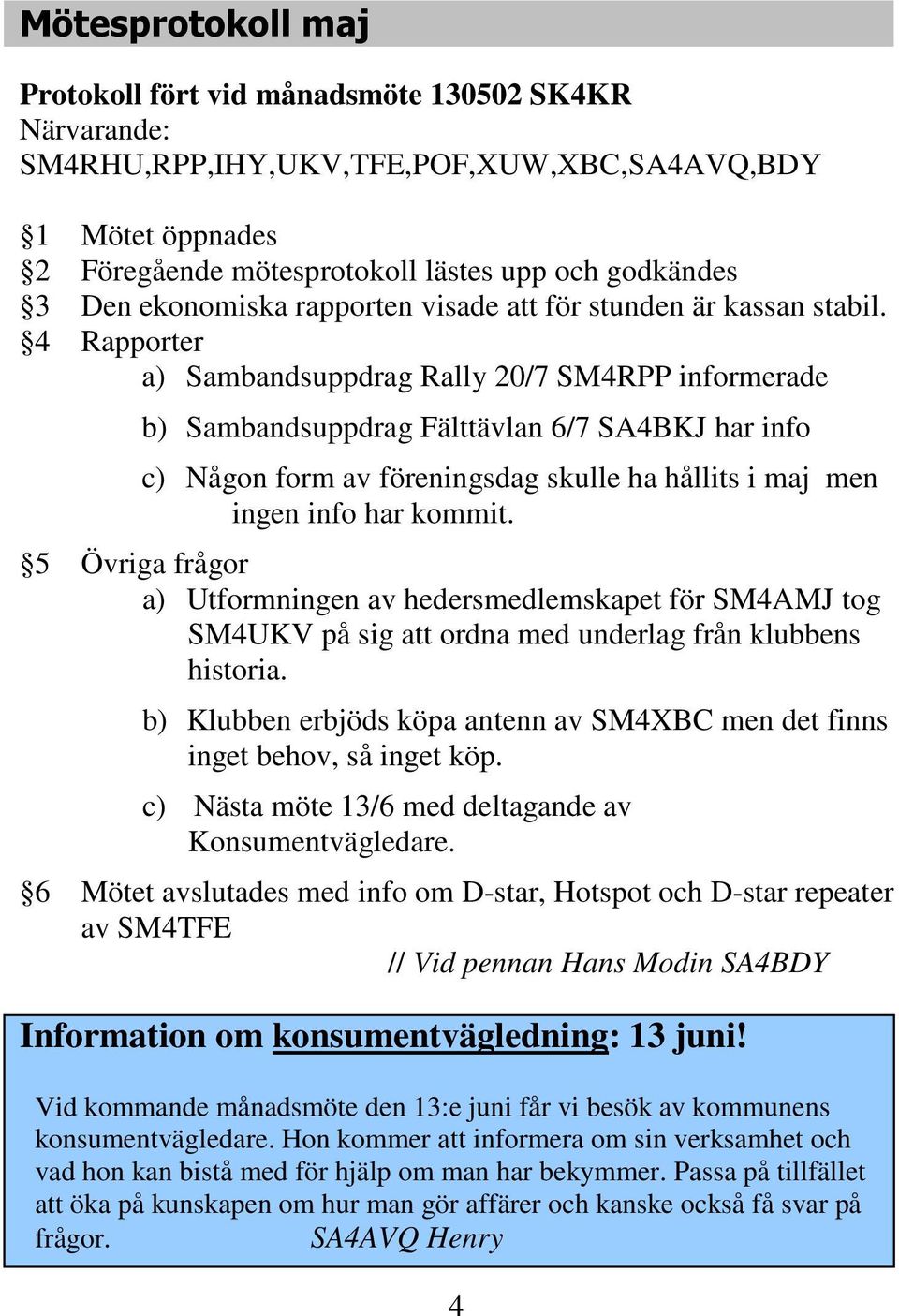 4 Rapporter a) Sambandsuppdrag Rally 20/7 SM4RPP informerade b) Sambandsuppdrag Fälttävlan 6/7 SA4BKJ har info c) Någon form av föreningsdag skulle ha hållits i maj men ingen info har kommit.