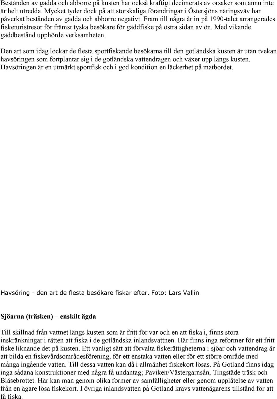 Fram till några år in på 1990-talet arrangerades fisketuristresor för främst tyska besökare för gäddfiske på östra sidan av ön. Med vikande gäddbestånd upphörde verksamheten.