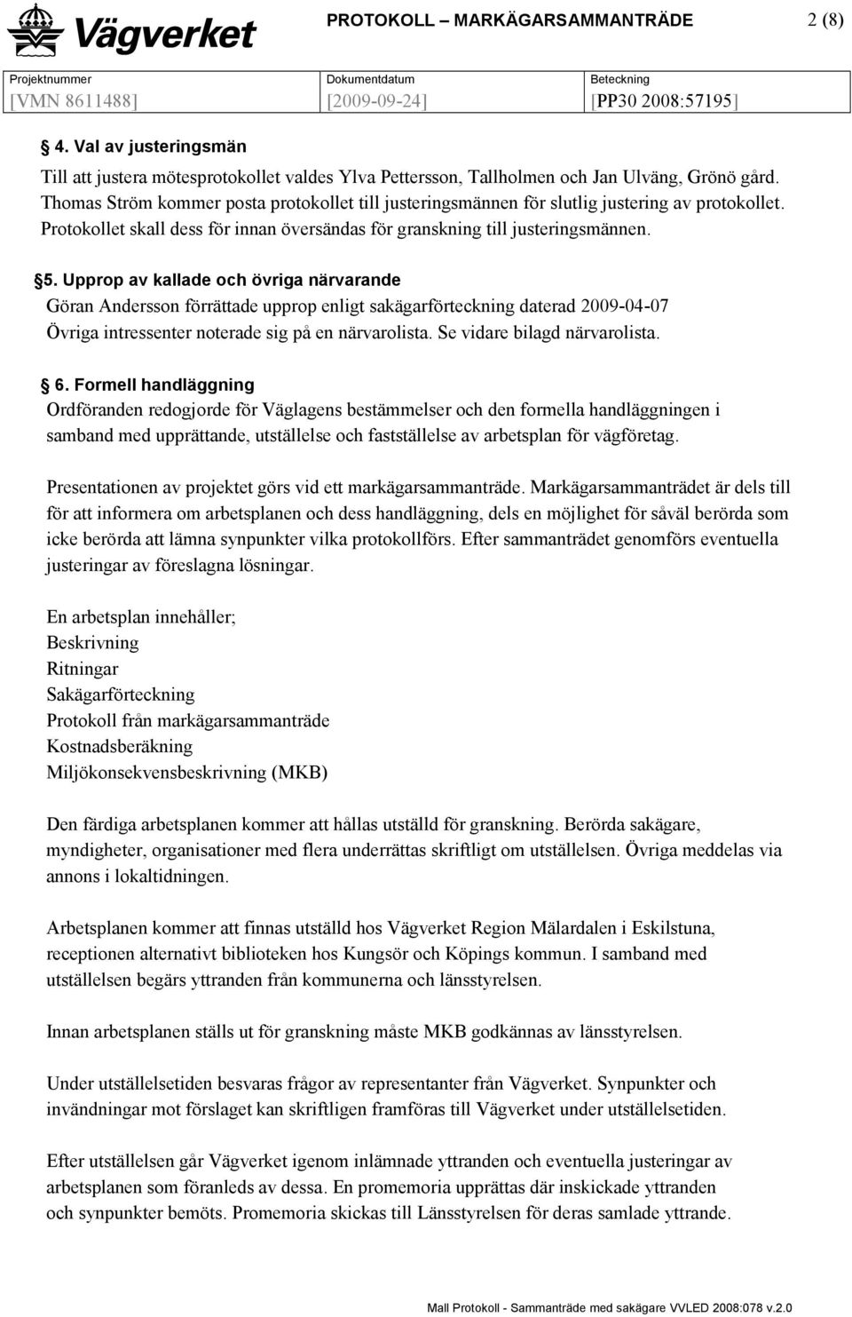 Upprop av kallade och övriga närvarande Göran Andersson förrättade upprop enligt sakägarförteckning daterad 2009-04-07 Övriga intressenter noterade sig på en närvarolista.