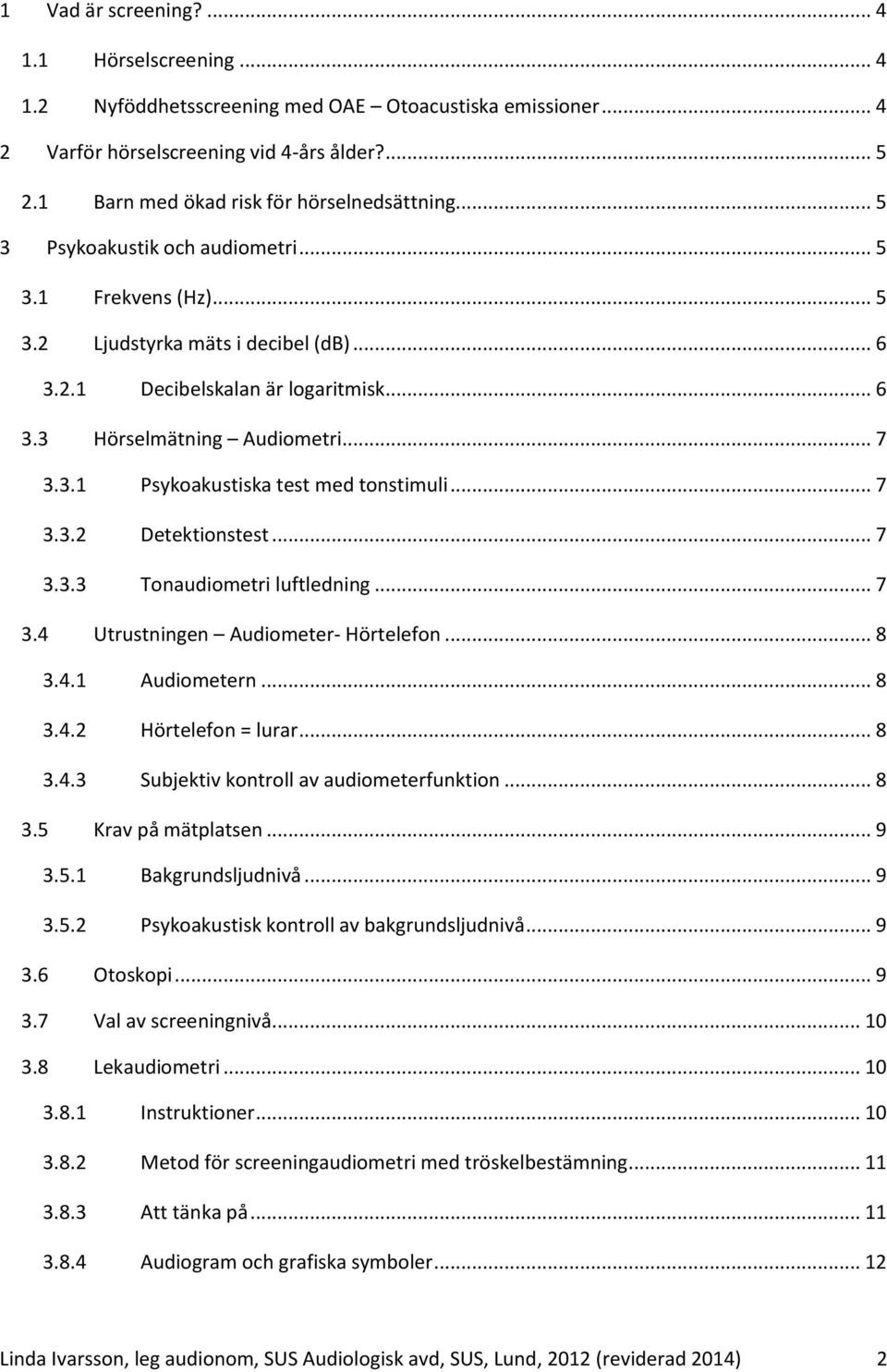 .. 7 3.3.1 Psykoakustiska test med tonstimuli... 7 3.3.2 Detektionstest... 7 3.3.3 Tonaudiometri luftledning... 7 3.4 Utrustningen Audiometer- Hörtelefon... 8 3.4.1 Audiometern... 8 3.4.2 Hörtelefon = lurar.