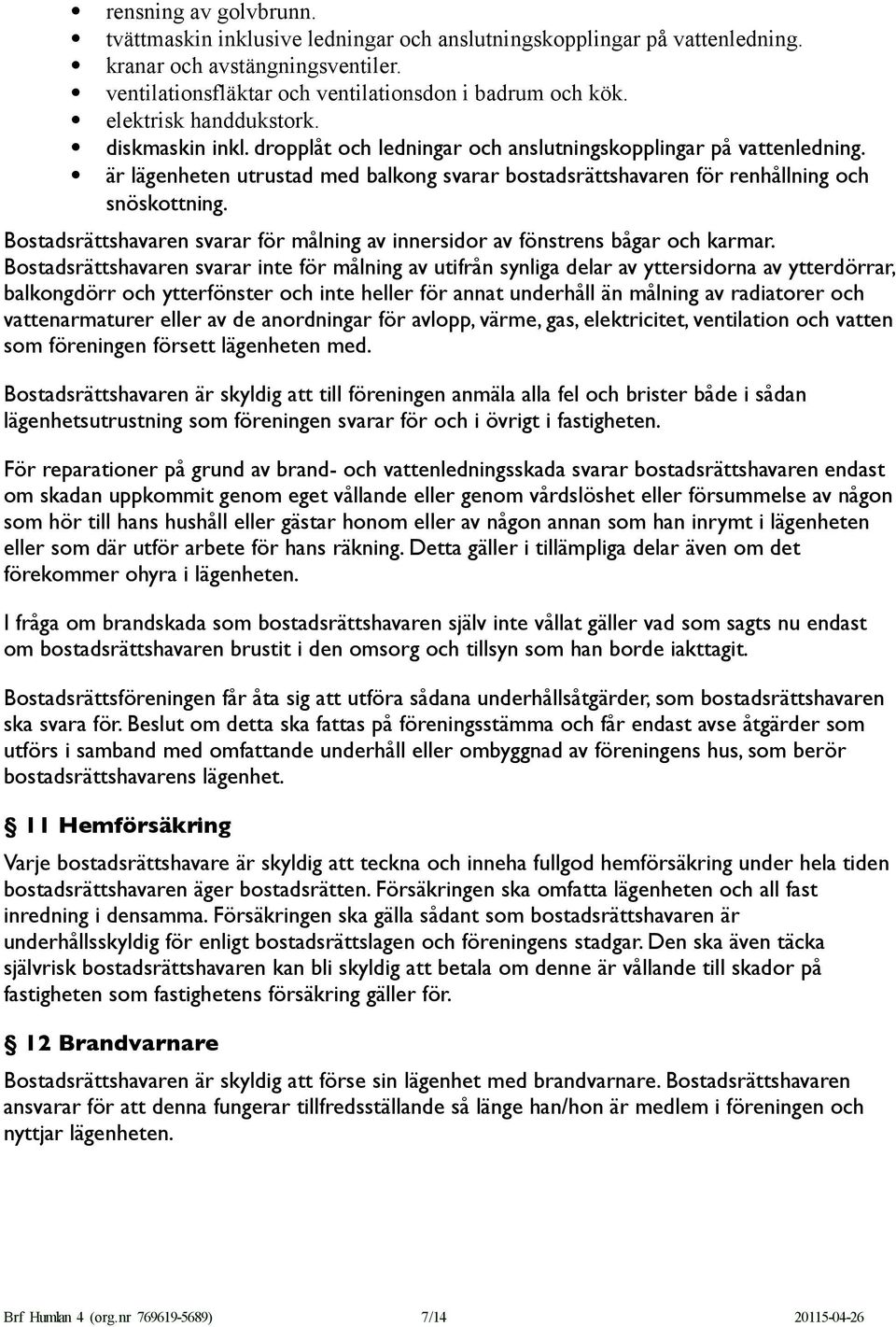 är lägenheten utrustad med balkong svarar bostadsrättshavaren för renhållning och snöskottning. Bostadsrättshavaren svarar för målning av innersidor av fönstrens bågar och karmar.