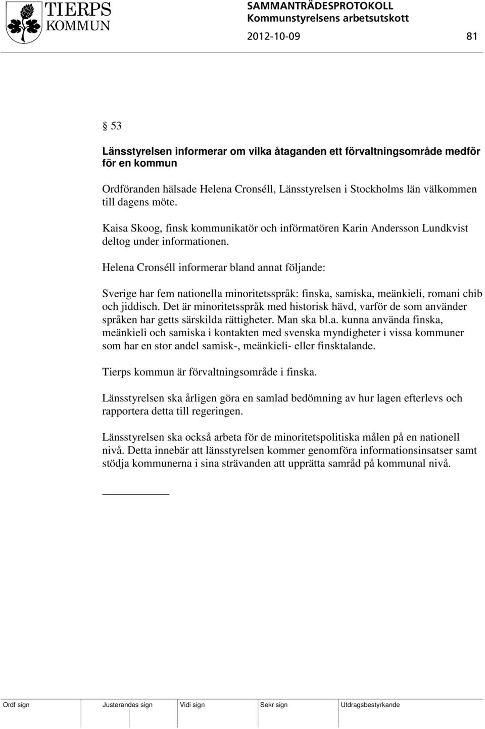 Helena Cronséll informerar bland annat följande: Sverige har fem nationella minoritetsspråk: finska, samiska, meänkieli, romani chib och jiddisch.