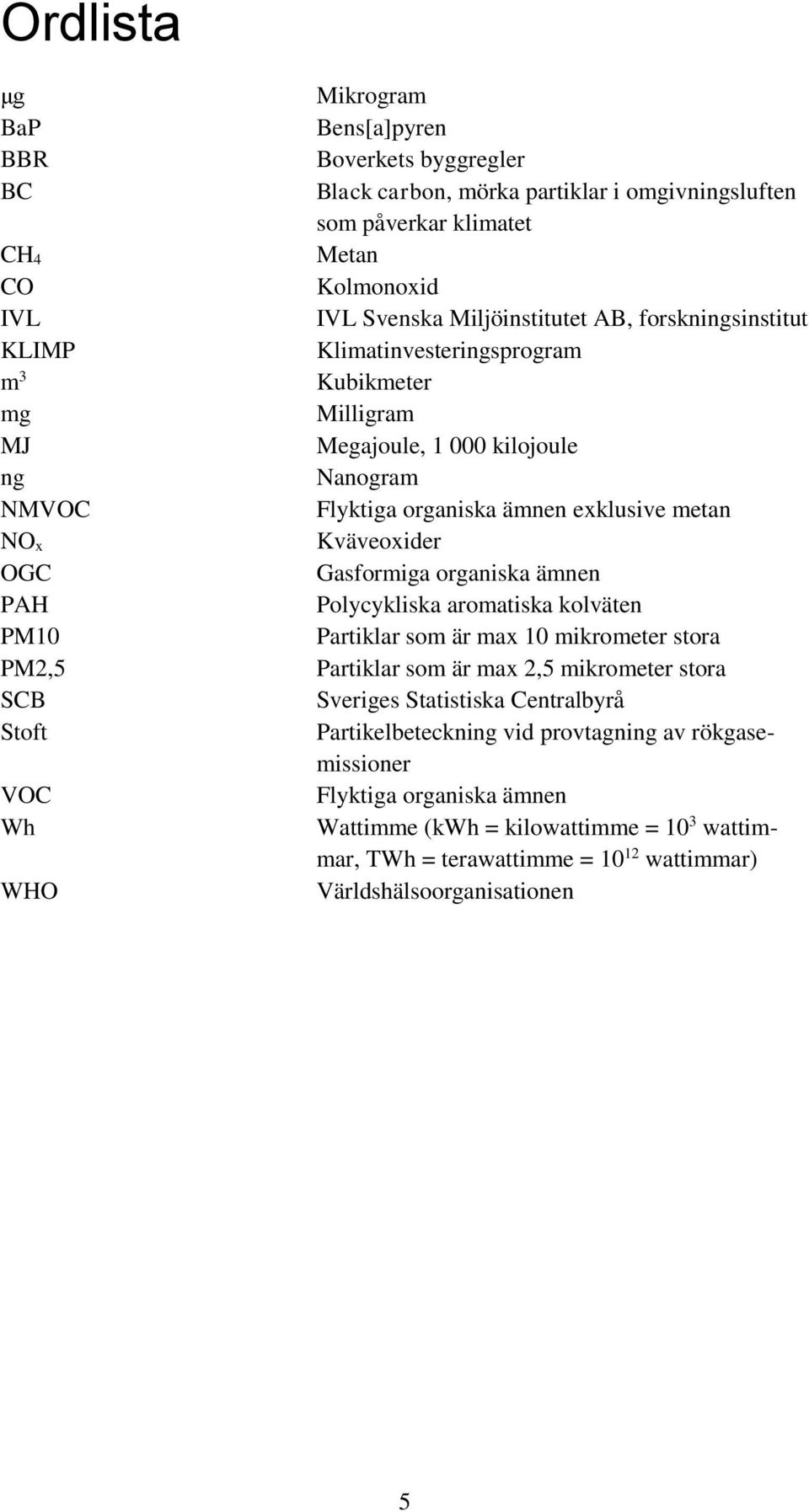 exklusive metan Kväveoxider Gasformiga organiska ämnen Polycykliska aromatiska kolväten Partiklar som är max 10 mikrometer stora Partiklar som är max 2,5 mikrometer stora Sveriges Statistiska