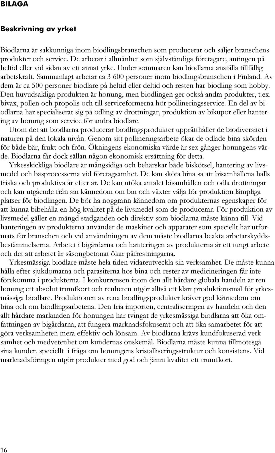 Sammanlagt arbetar ca 3 600 personer inom biodlingsbranschen i Finland. Av dem är ca 500 personer biodlare på heltid eller deltid och resten har biodling som hobby.