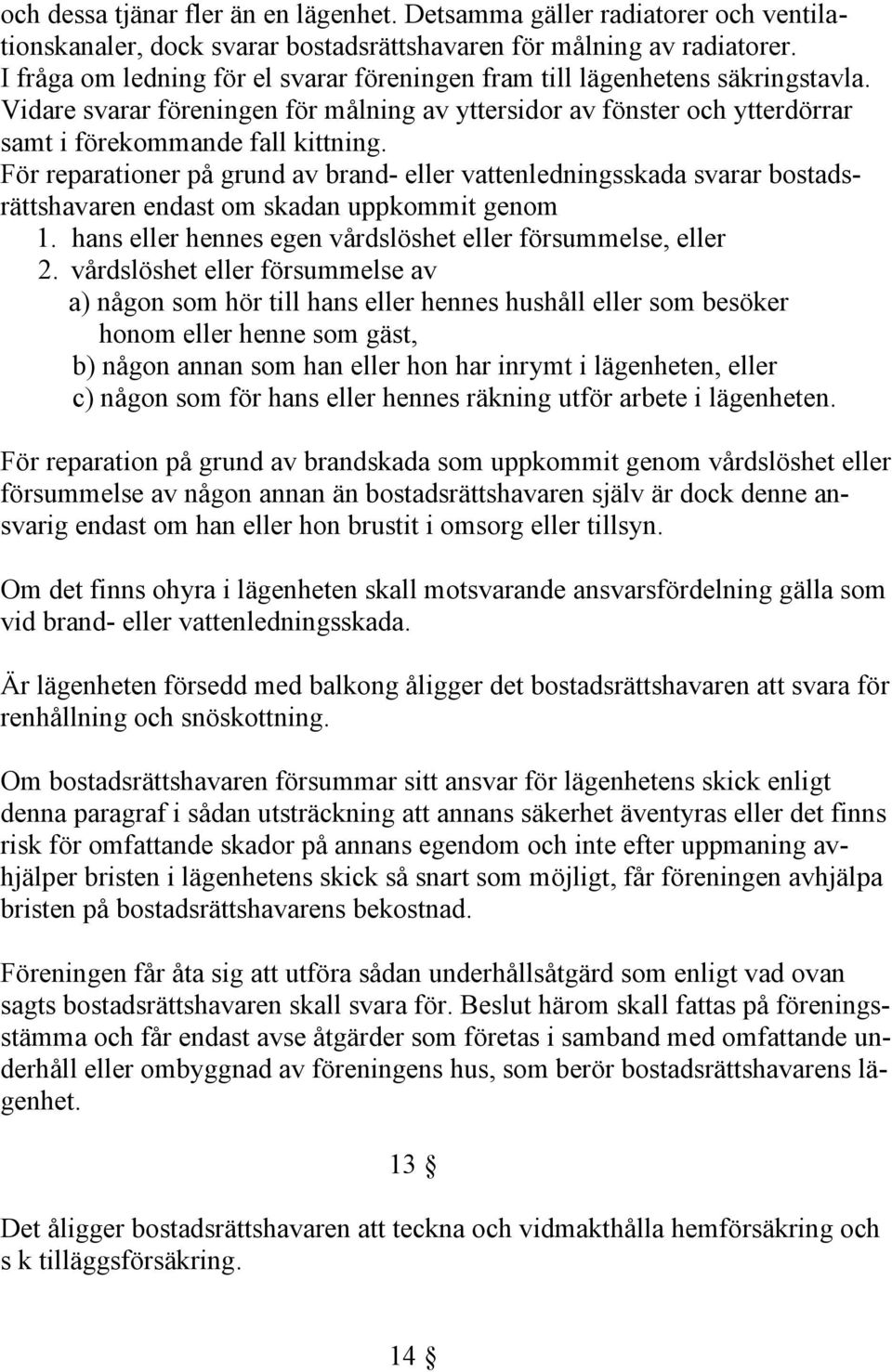 För reparationer på grund av brand- eller vattenledningsskada svarar bostadsrättshavaren endast om skadan uppkommit genom 1. hans eller hennes egen vårdslöshet eller försummelse, eller 2.