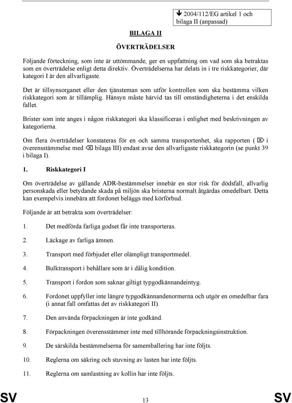 Det är tillsynsorganet eller den tjänsteman som utför kontrollen som ska bestämma vilken riskkategori som är tillämplig. Hänsyn måste härvid tas till omständigheterna i det enskilda fallet.