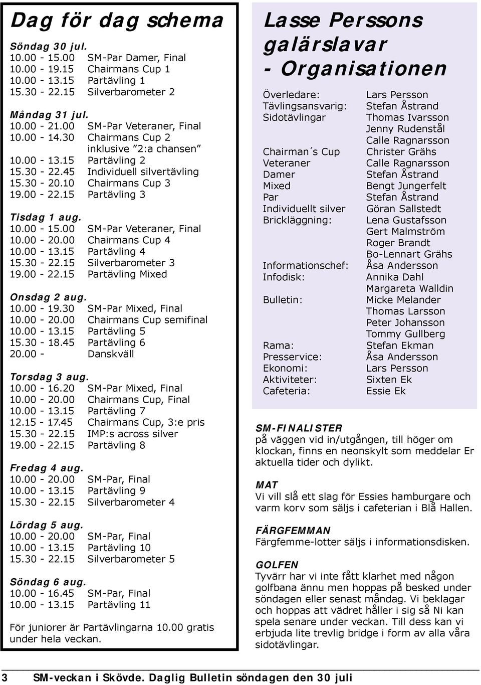 15 Partävling 3 Tisdag 1 aug. 10.00-15.00 SM-Par Veteraner, Final 10.00-20.00 Chairmans Cup 4 10.00-13.15 Partävling 4 15.30-22.15 Silverbarometer 3 19.00-22.15 Partävling Mixed Onsdag 2 aug. 10.00-19.