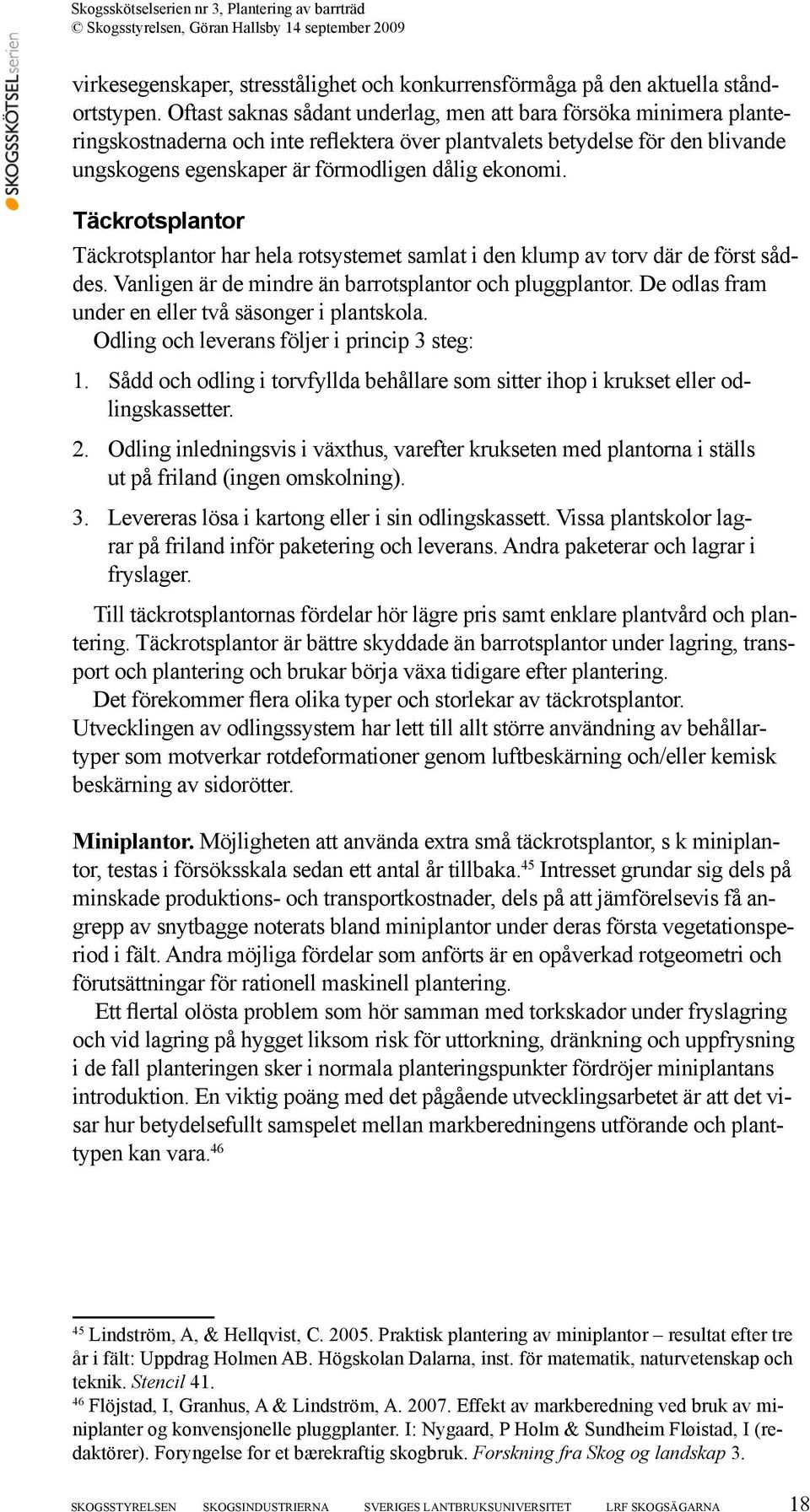 Täckrotsplantor Täckrotsplantor har hela rotsystemet samlat i den klump av torv där de först såddes. Vanligen är de mindre än barrotsplantor och pluggplantor.