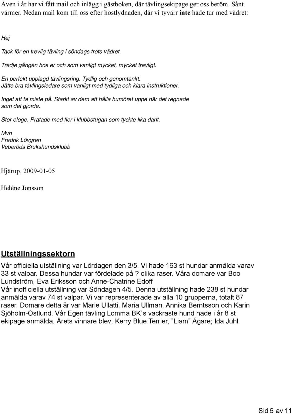 Tredje gången hos er och som vanligt mycket, mycket trevligt. En perfekt upplagd tävlingsring. Tydlig och genomtänkt. Jätte bra tävlingsledare som vanligt med tydliga och klara instruktioner.