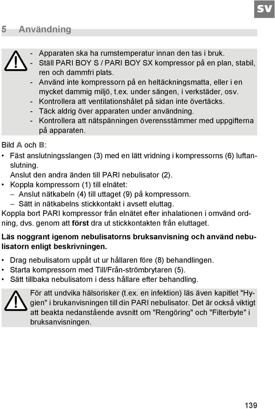 - Täck aldrig över apparaten under användning. - Kontrollera att nätspänningen överensstämmer med uppgifterna på apparaten.