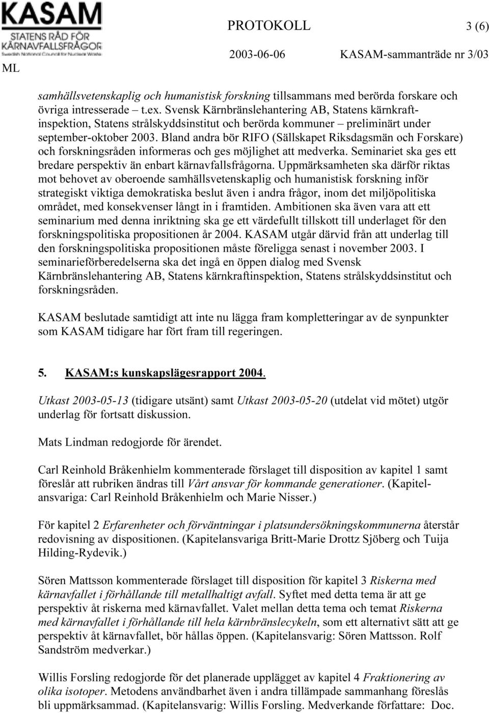 Bland andra bör RIFO (Sällskapet Riksdagsmän och Forskare) och forskningsråden informeras och ges möjlighet att medverka. Seminariet ska ges ett bredare perspektiv än enbart kärnavfallsfrågorna.