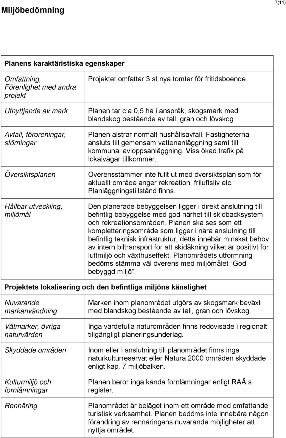 Fastigheterna ansluts till gemensam vattenanläggning samt till kommunal avloppsanläggning. Viss ökad trafik på lokalvägar tillkommer.