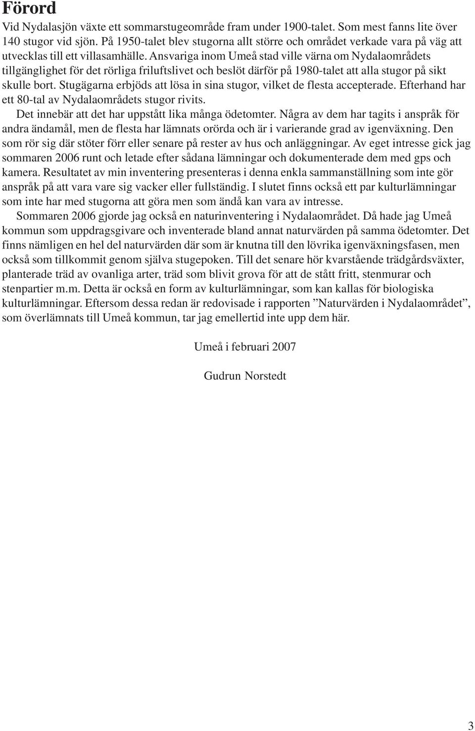 Ansvariga inom Umeå stad ville värna om Nydalaområdets tillgänglighet för det rörliga friluftslivet och beslöt därför på 1980-talet att alla stugor på sikt skulle bort.