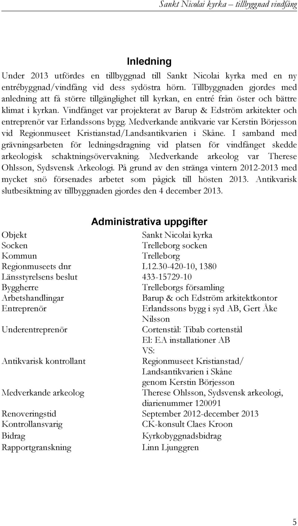 Vindfånget var projekterat av Barup & Edström arkitekter och entreprenör var Erlandssons bygg. Medverkande antikvarie var Kerstin Börjesson vid Regionmuseet Kristianstad/Landsantikvarien i Skåne.