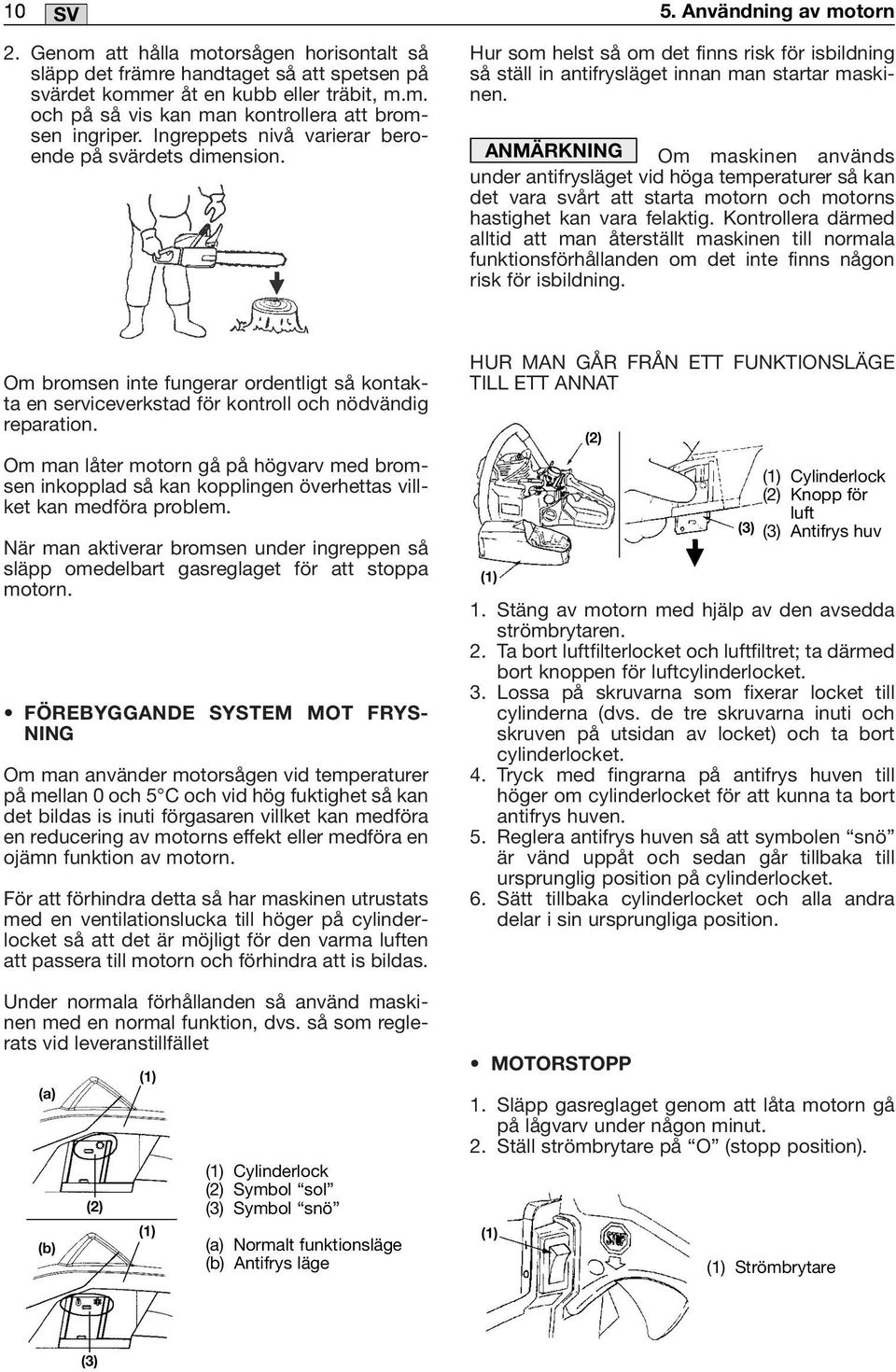 ANMÄRKNING Om maskinen används under antifrysläget vid höga temperaturer så kan det vara svårt att starta motorn och motorns hastighet kan vara felaktig.