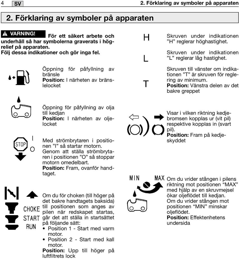 Skruven under indikationen L reglerar låg hastighet. Skruven till vänster om indikationen T är skruven för reglering av minimum.