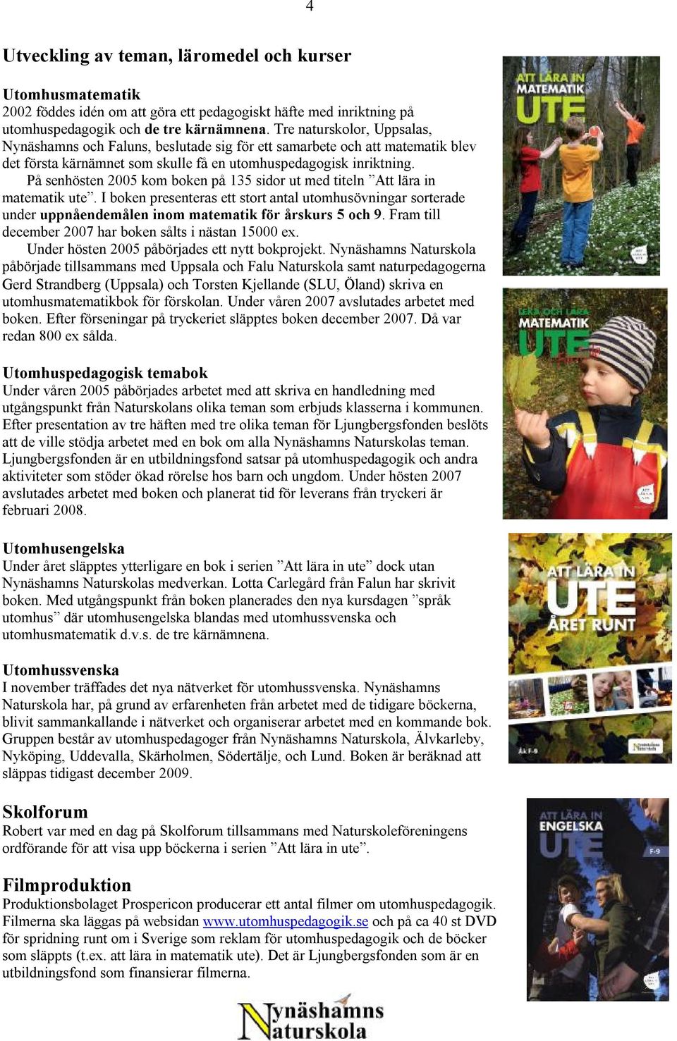 På senhösten 2005 kom boken på 135 sidor ut med titeln Att lära in matematik ute. I boken presenteras ett stort antal utomhusövningar sorterade under uppnåendemålen inom matematik för årskurs 5 och 9.