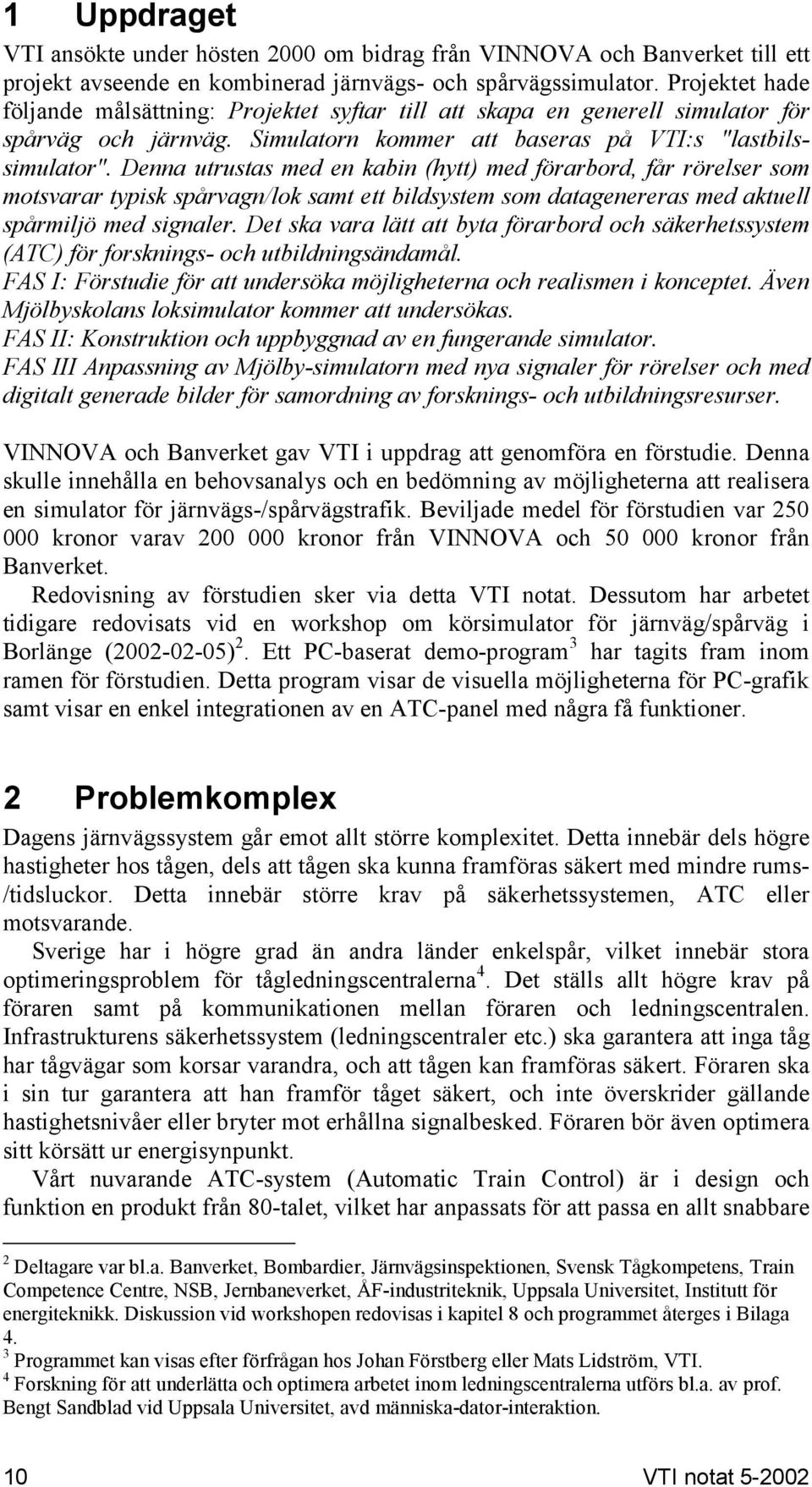 Denna utrustas med en kabin (hytt) med förarbord, får rörelser som motsvarar typisk spårvagn/lok samt ett bildsystem som datagenereras med aktuell spårmiljö med signaler.