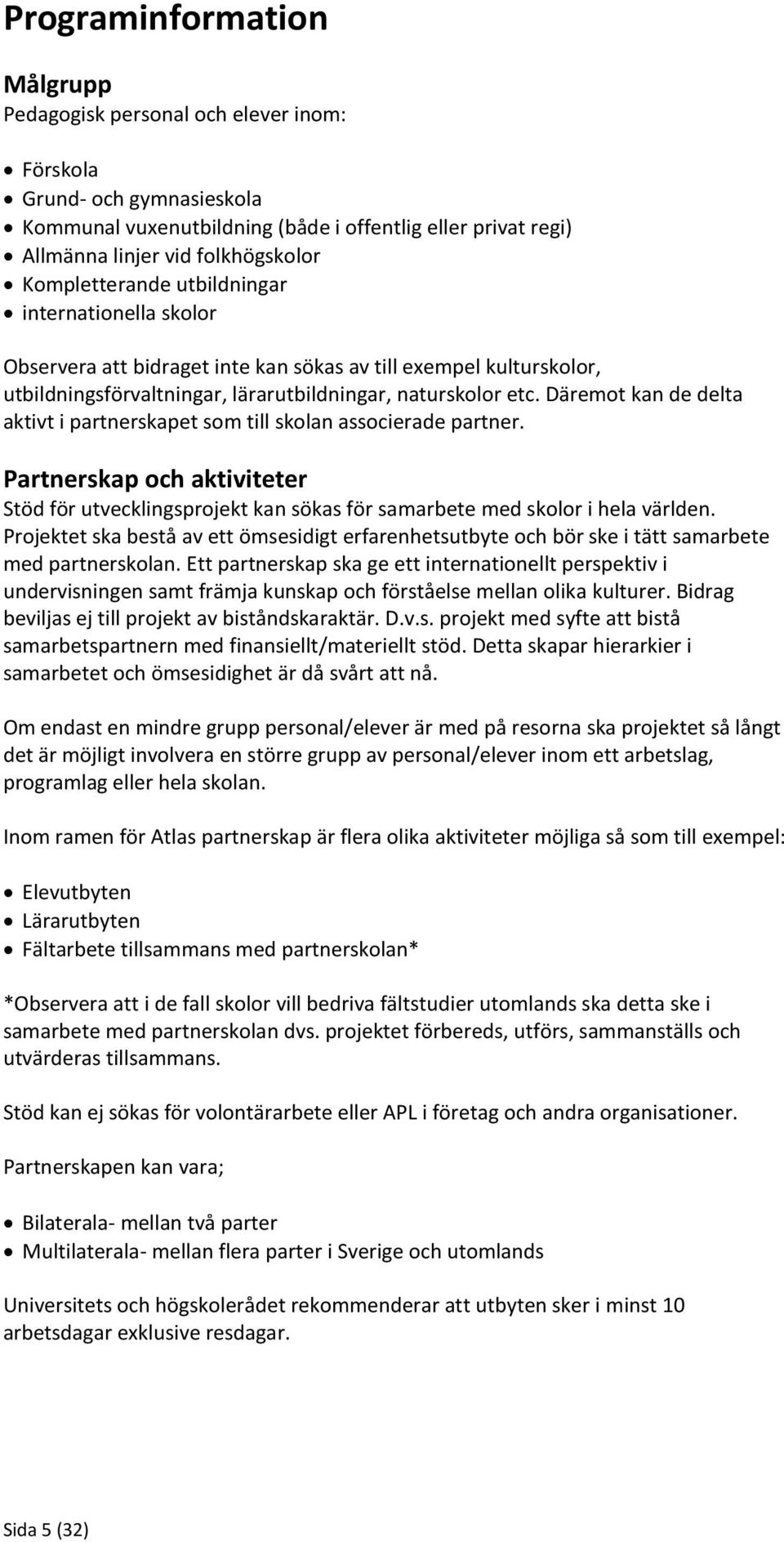 Däremot kan de delta aktivt i partnerskapet som till skolan associerade partner. Partnerskap och aktiviteter Stöd för utvecklingsprojekt kan sökas för samarbete med skolor i hela världen.