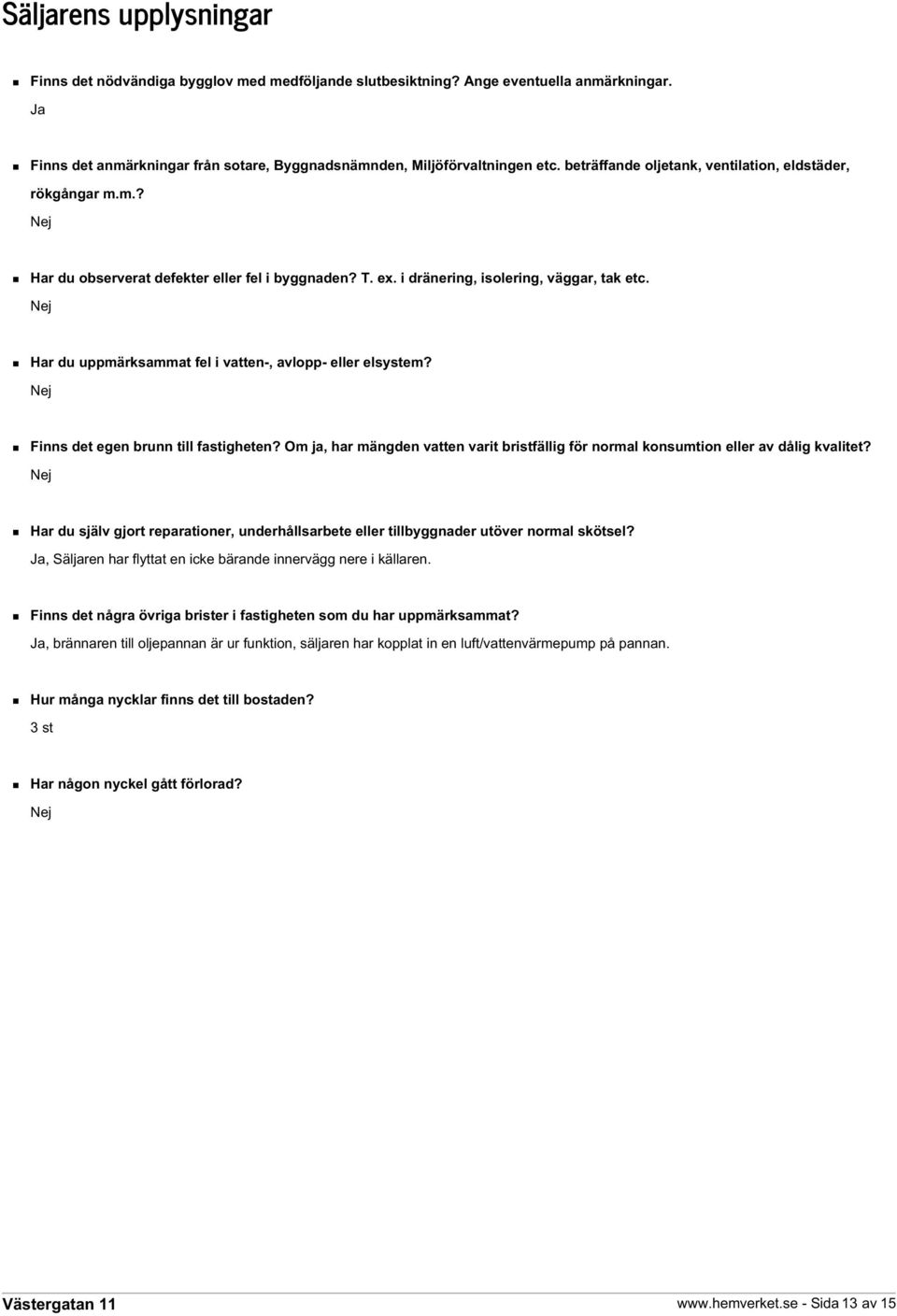 Nej Har du uppmärksammat fel i vatten-, avlopp- eller elsystem? Nej Finns det egen brunn till fastigheten? Om ja, har mängden vatten varit bristfällig för normal konsumtion eller av dålig kvalitet?