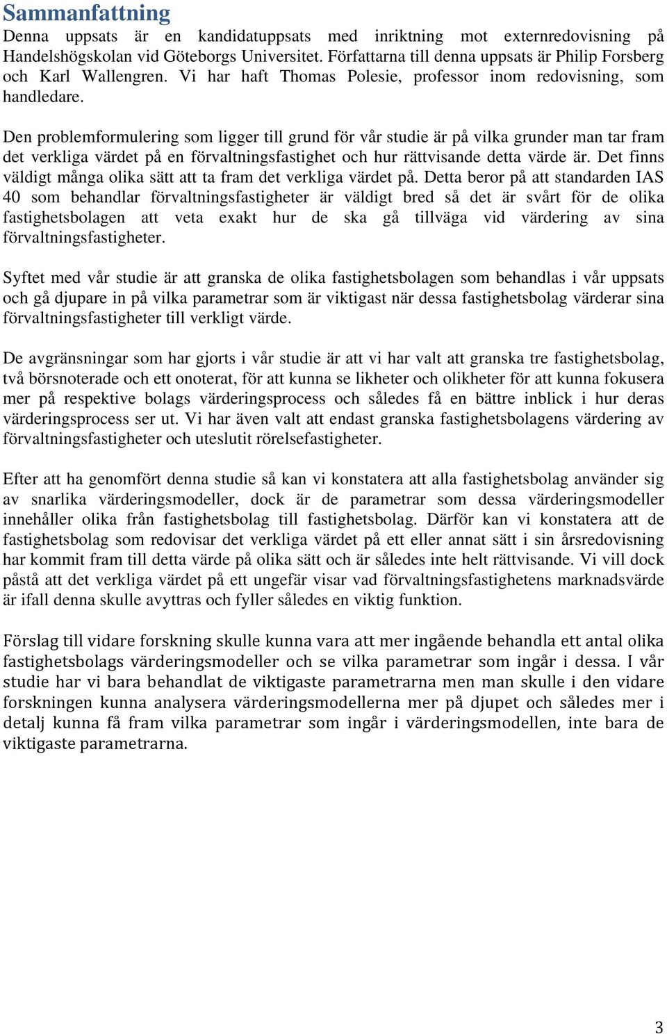 Den problemformulering som ligger till grund för vår studie är på vilka grunder man tar fram det verkliga värdet på en förvaltningsfastighet och hur rättvisande detta värde är.