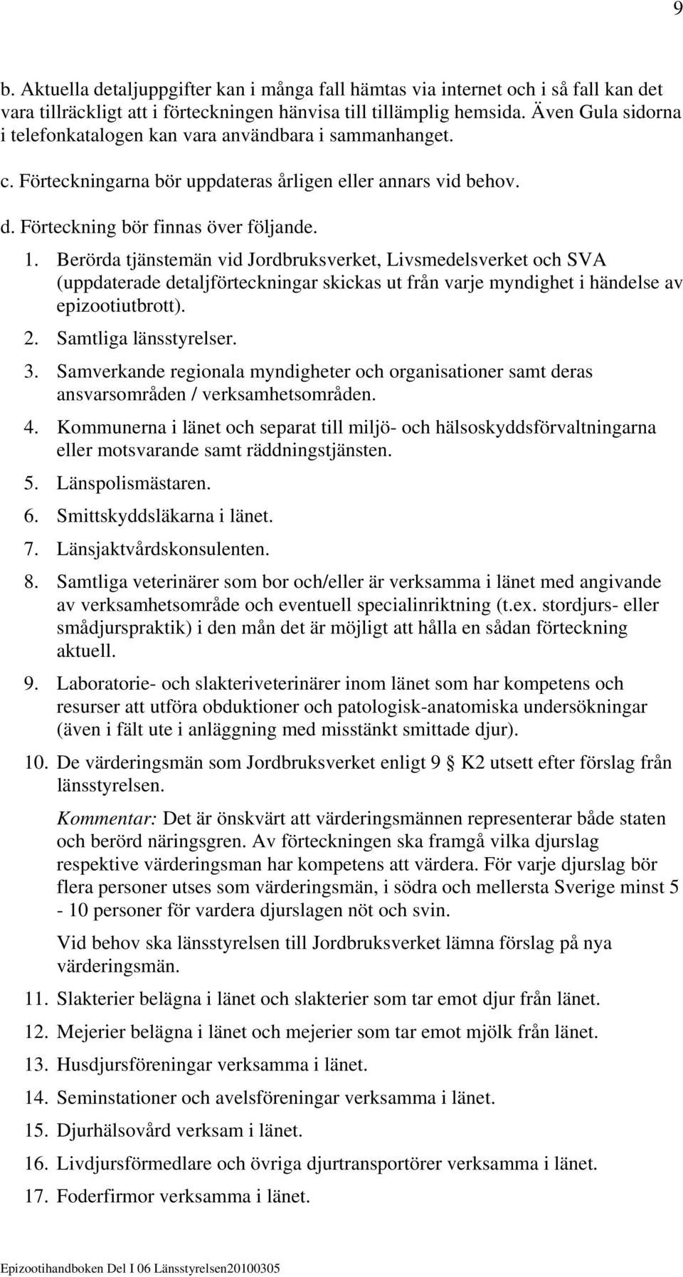 Berörda tjänstemän vid Jordbruksverket, Livsmedelsverket och SVA (uppdaterade detaljförteckningar skickas ut från varje myndighet i händelse av epizootiutbrott). 2. Samtliga länsstyrelser. 3.