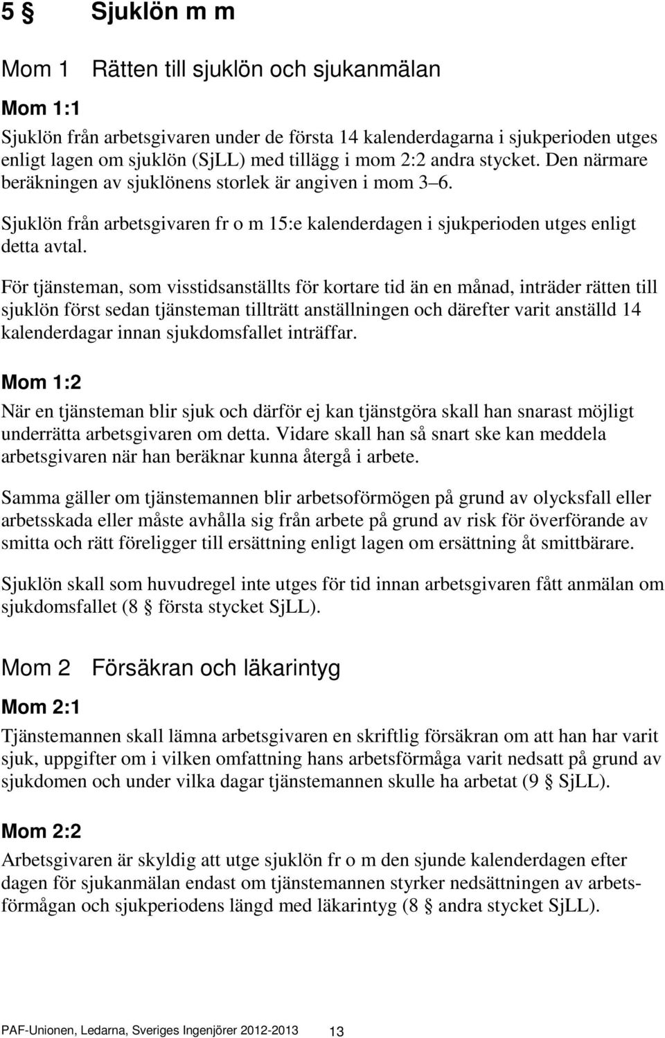 För tjänsteman, som visstidsanställts för kortare tid än en månad, inträder rätten till sjuklön först sedan tjänsteman tillträtt anställningen och därefter varit anställd 14 kalenderdagar innan