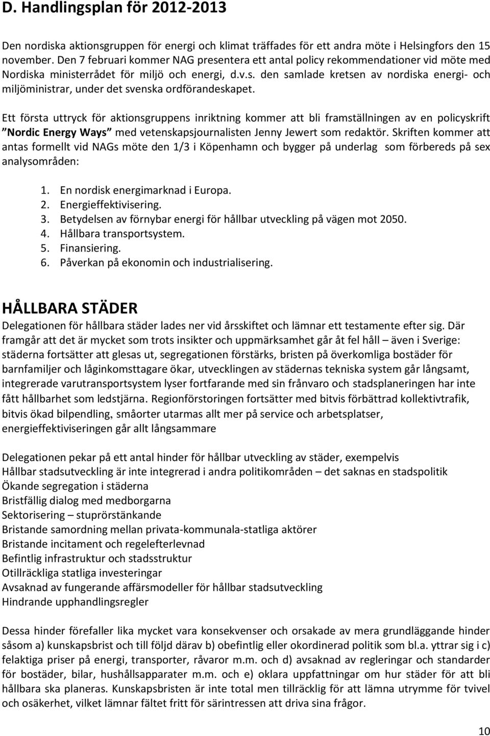 Ett första uttryck för aktionsgruppens inriktning kommer att bli framställningen av en policyskrift Nordic Energy Ways med vetenskapsjournalisten Jenny Jewert som redaktör.
