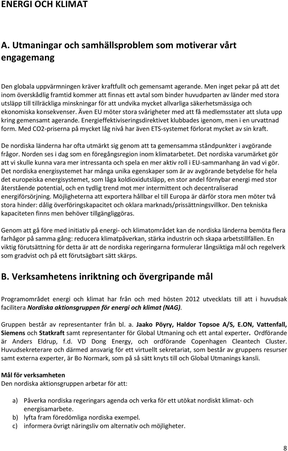 säkerhetsmässiga och ekonomiska konsekvenser. Även EU möter stora svårigheter med att få medlemsstater att sluta upp kring gemensamt agerande.