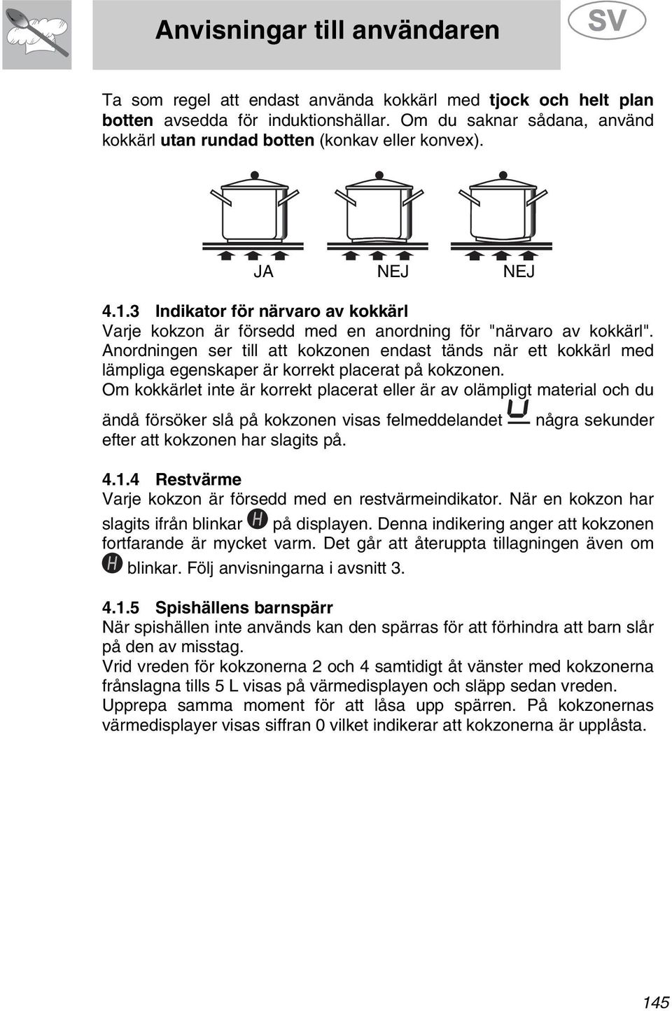 Anordningen ser till att kokzonen endast tänds när ett kokkärl med lämpliga egenskaper är korrekt placerat på kokzonen.