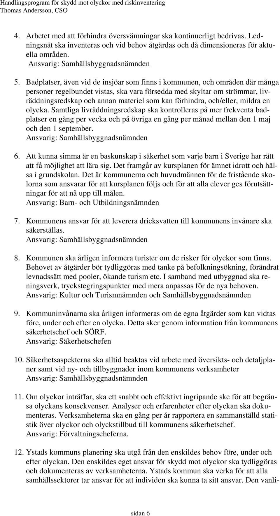 Badplatser, även vid de insjöar som finns i kommunen, och områden där många personer regelbundet vistas, ska vara försedda med skyltar om strömmar, livräddningsredskap och annan materiel som kan